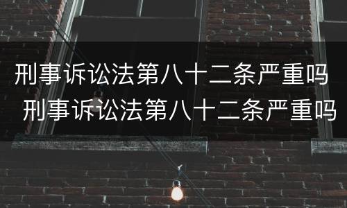 刑事诉讼法第八十二条严重吗 刑事诉讼法第八十二条严重吗?判多少年