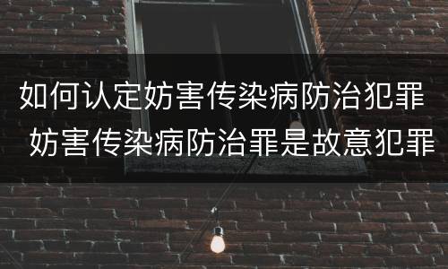 如何认定妨害传染病防治犯罪 妨害传染病防治罪是故意犯罪吗