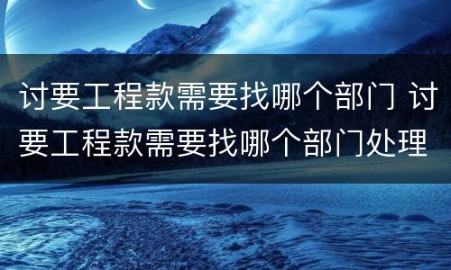 讨要工程款需要找哪个部门 讨要工程款需要找哪个部门处理