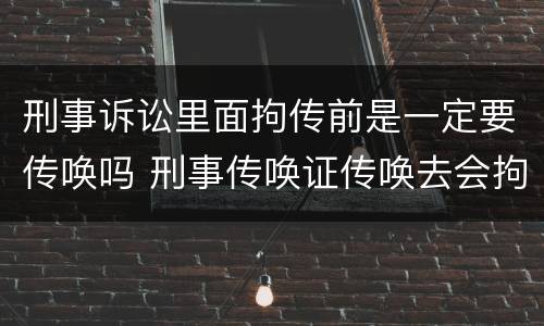 刑事诉讼里面拘传前是一定要传唤吗 刑事传唤证传唤去会拘留吗