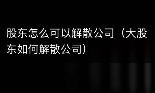 股东怎么可以解散公司（大股东如何解散公司）