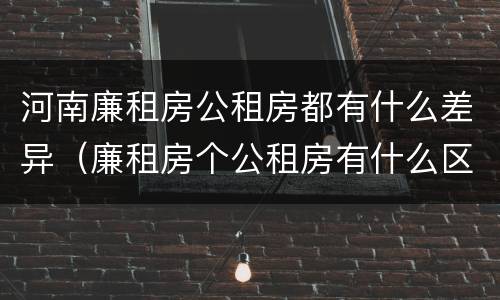 河南廉租房公租房都有什么差异（廉租房个公租房有什么区别）