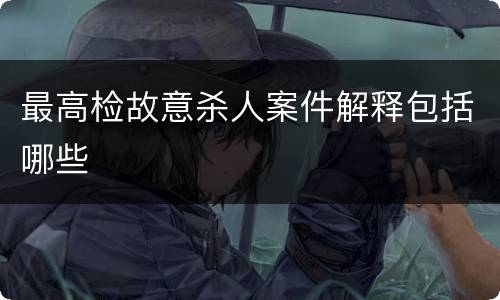 最高检故意杀人案件解释包括哪些