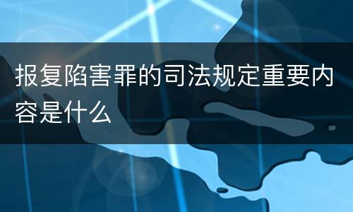 报复陷害罪的司法规定重要内容是什么