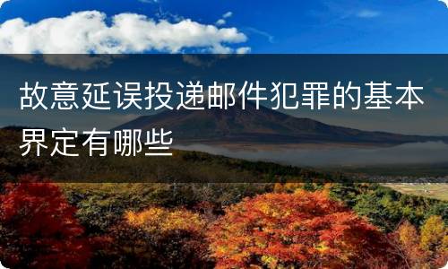 故意延误投递邮件犯罪的基本界定有哪些