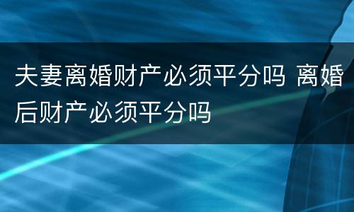 夫妻离婚财产必须平分吗 离婚后财产必须平分吗