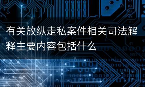有关放纵走私案件相关司法解释主要内容包括什么