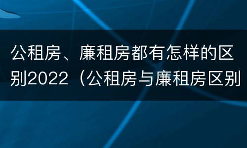 公租房、廉租房都有怎样的区别2022（公租房与廉租房区别）