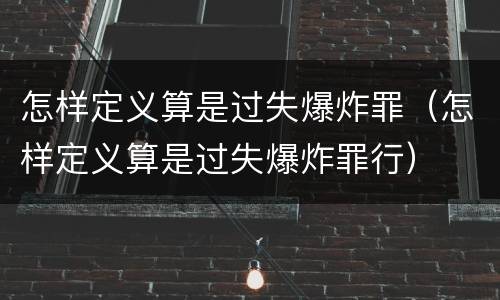 怎样定义算是过失爆炸罪（怎样定义算是过失爆炸罪行）