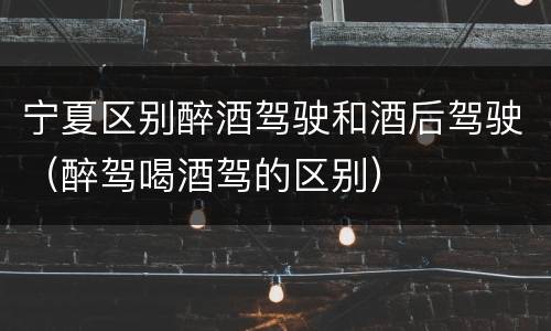 宁夏区别醉酒驾驶和酒后驾驶（醉驾喝酒驾的区别）