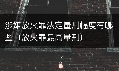 涉嫌放火罪法定量刑幅度有哪些（放火罪最高量刑）