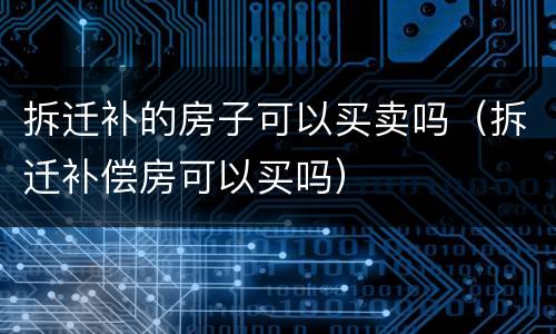 拆迁补的房子可以买卖吗（拆迁补偿房可以买吗）