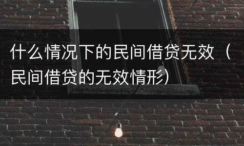 什么情况下的民间借贷无效（民间借贷的无效情形）