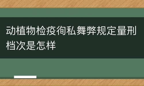 动植物检疫徇私舞弊规定量刑档次是怎样