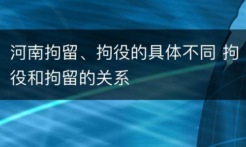 河南拘留、拘役的具体不同 拘役和拘留的关系