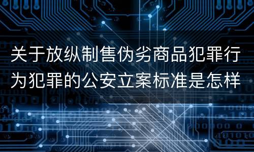 关于放纵制售伪劣商品犯罪行为犯罪的公安立案标准是怎样的
