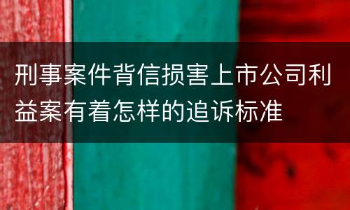 刑事案件背信损害上市公司利益案有着怎样的追诉标准