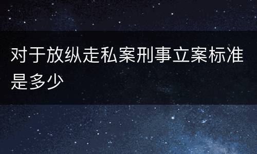 对于放纵走私案刑事立案标准是多少