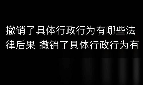 撤销了具体行政行为有哪些法律后果 撤销了具体行政行为有哪些法律后果呢