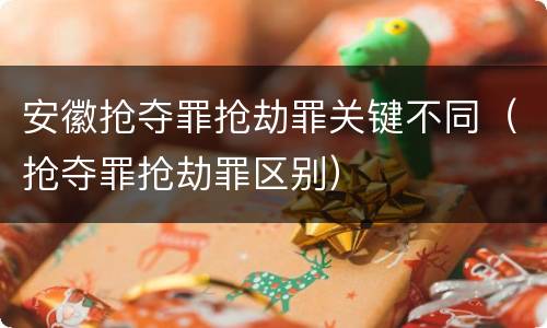 安徽抢夺罪抢劫罪关键不同（抢夺罪抢劫罪区别）