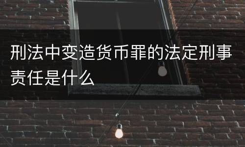 刑法中变造货币罪的法定刑事责任是什么