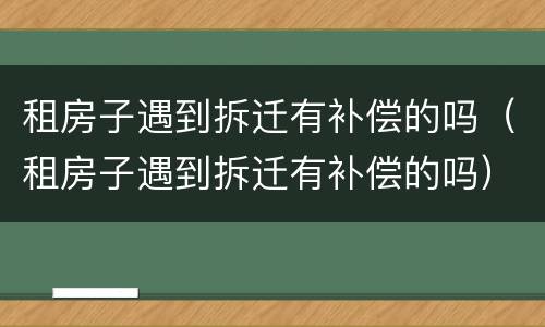 租房子遇到拆迁有补偿的吗（租房子遇到拆迁有补偿的吗）