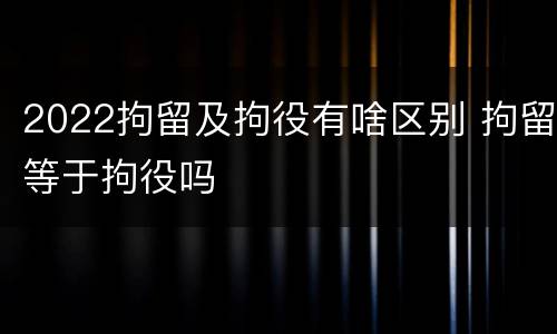 2022拘留及拘役有啥区别 拘留等于拘役吗