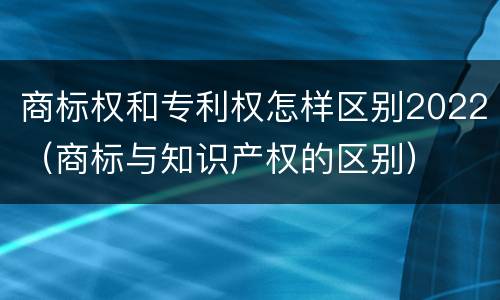 商标权和专利权怎样区别2022（商标与知识产权的区别）