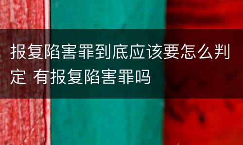 报复陷害罪到底应该要怎么判定 有报复陷害罪吗