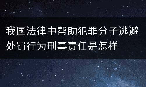 我国法律中帮助犯罪分子逃避处罚行为刑事责任是怎样