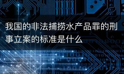 我国的非法捕捞水产品罪的刑事立案的标准是什么