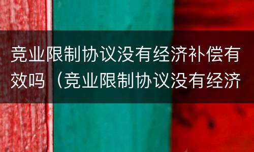 竞业限制协议没有经济补偿有效吗（竞业限制协议没有经济补偿有效吗合法吗）