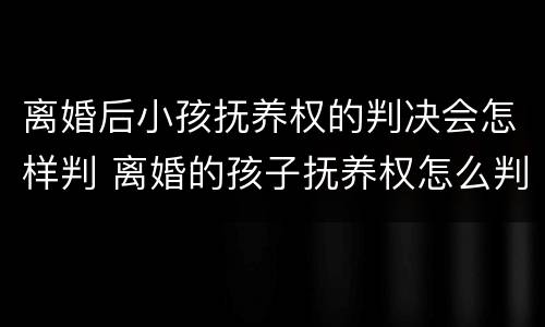 离婚后小孩抚养权的判决会怎样判 离婚的孩子抚养权怎么判