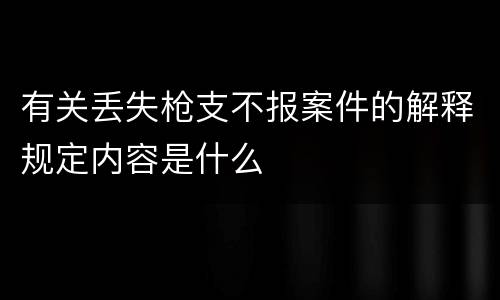 有关丢失枪支不报案件的解释规定内容是什么