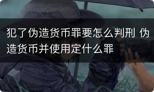 犯了伪造货币罪要怎么判刑 伪造货币并使用定什么罪