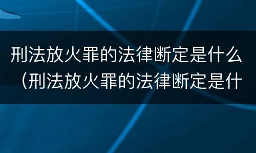 刑法放火罪的法律断定是什么（刑法放火罪的法律断定是什么）