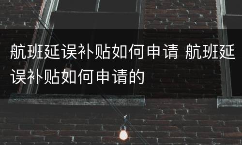 航班延误补贴如何申请 航班延误补贴如何申请的