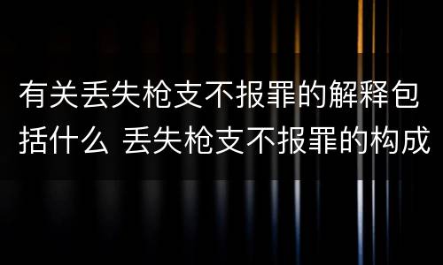 有关丢失枪支不报罪的解释包括什么 丢失枪支不报罪的构成要件