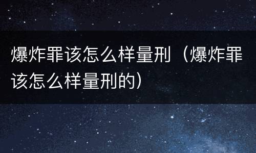 爆炸罪该怎么样量刑（爆炸罪该怎么样量刑的）