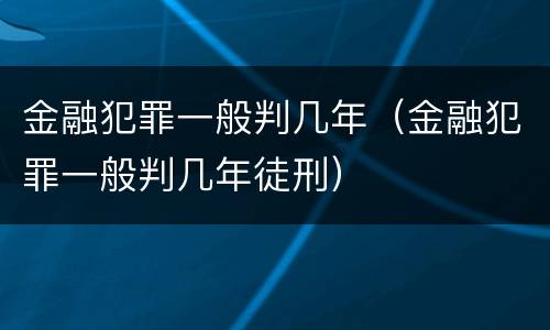 金融犯罪一般判几年（金融犯罪一般判几年徒刑）