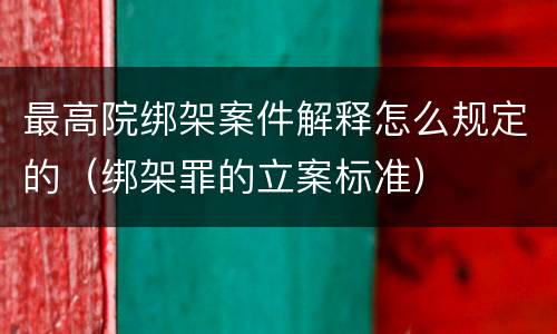 最高院绑架案件解释怎么规定的（绑架罪的立案标准）