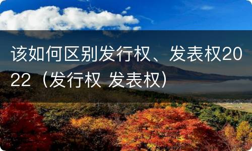 该如何区别发行权、发表权2022（发行权 发表权）