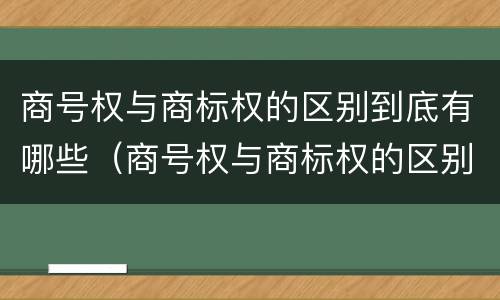 商号权与商标权的区别到底有哪些（商号权与商标权的区别到底有哪些不同）