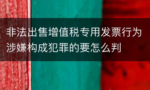 非法出售增值税专用发票行为涉嫌构成犯罪的要怎么判