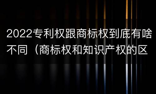 2022专利权跟商标权到底有啥不同（商标权和知识产权的区别）