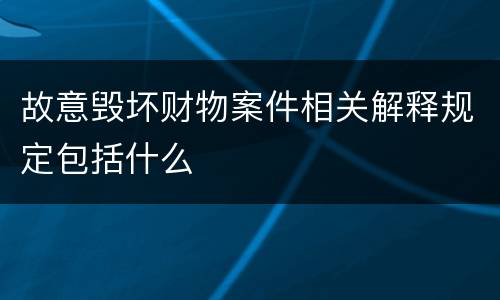 故意毁坏财物案件相关解释规定包括什么