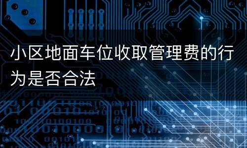 小区地面车位收取管理费的行为是否合法