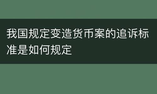 我国规定变造货币案的追诉标准是如何规定