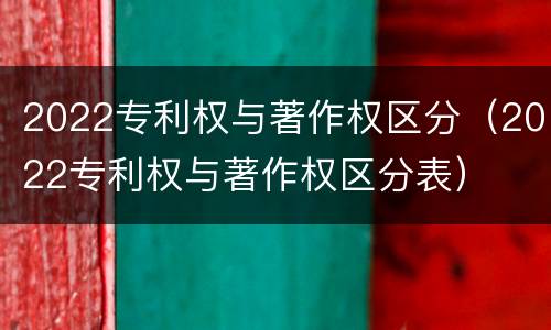 2022专利权与著作权区分（2022专利权与著作权区分表）