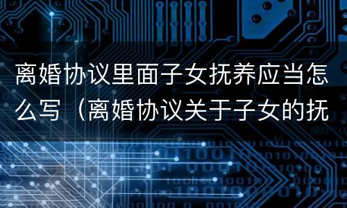 离婚协议里面子女抚养应当怎么写（离婚协议关于子女的抚养问题怎么写）